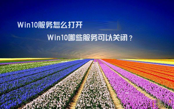 Win10服務怎麼打開  Win10哪些服務可以關閉？