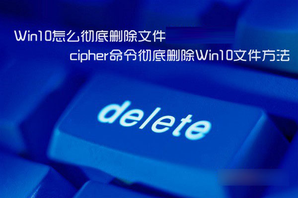 Win10怎麼徹底刪除文件 cipher命令徹底刪除Win10文件方法